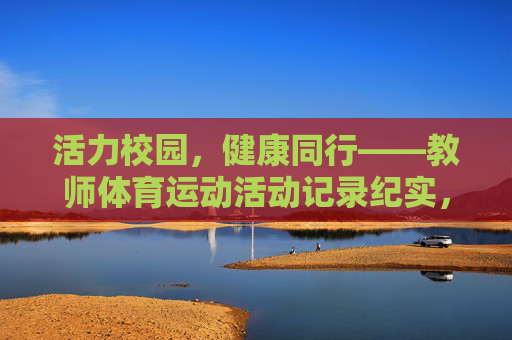 活力校园,健康同行——教师体育运动活动记录纪实,活力校园,健康同行——教师体育运动活动纪实 活力校园,健康同行——教师体育运动活动记录纪实,活力校园,健康同行——教师体育运动活动纪实