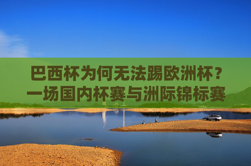 巴西杯为何无法踢欧洲杯?一场国内杯赛与洲际锦标赛的错位解析,国内杯赛与洲际锦标赛的错位,巴西杯缘何无缘欧洲杯? 巴西杯为何无法踢欧洲杯?一场国内杯赛与洲际锦标赛的错位解析,国内杯赛与洲际锦标赛的错位,巴西杯缘何无缘欧洲杯?