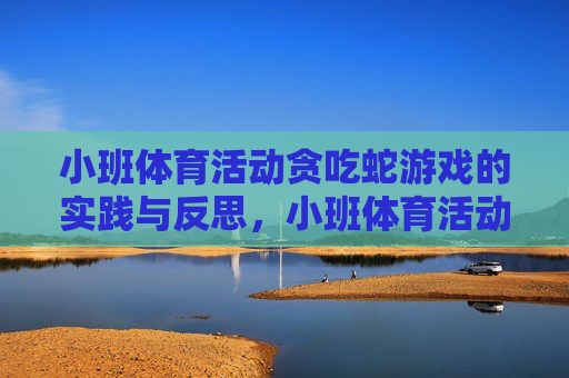 小班体育活动贪吃蛇游戏的实践与反思,小班体育活动贪吃蛇游戏的实践与反思 小班体育活动贪吃蛇游戏的实践与反思,小班体育活动贪吃蛇游戏的实践与反思