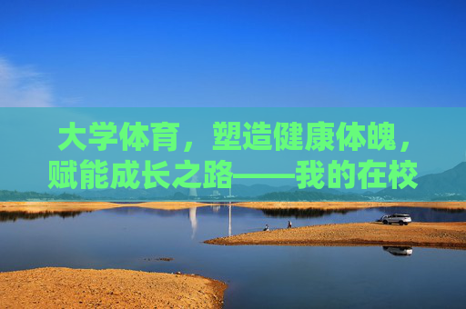 大学体育,塑造健康体魄,赋能成长之路——我的在校学习规划,大学体育,健康体魄赋能成长规划 大学体育,塑造健康体魄,赋能成长之路——我的在校学习规划,大学体育,健康体魄赋能成长规划