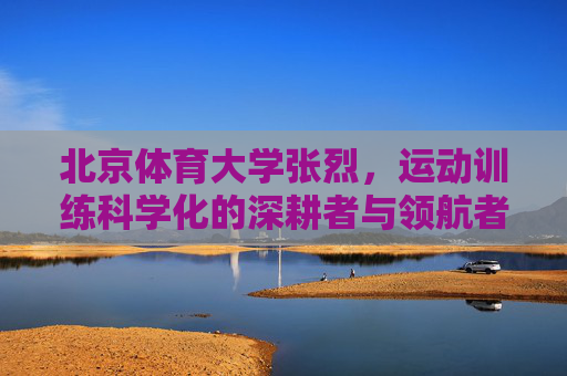 北京体育大学张烈,运动训练科学化的深耕者与领航者,北京体育大学张烈,运动训练科学化的深耕领航者 北京体育大学张烈,运动训练科学化的深耕者与领航者,北京体育大学张烈,运动训练科学化的深耕领航者