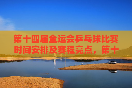 第十四届全运会乒乓球比赛时间安排及赛程亮点,第十四届全运会乒乓球比赛时间安排及赛程亮点 第十四届全运会乒乓球比赛时间安排及赛程亮点,第十四届全运会乒乓球比赛时间安排及赛程亮点