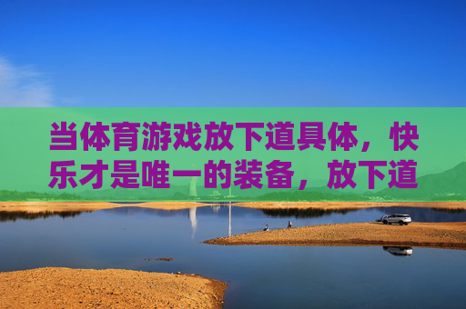 当体育游戏放下道具体,快乐才是唯一的装备,放下道具,快乐即装备 当体育游戏放下道具体,快乐才是唯一的装备,放下道具,快乐即装备