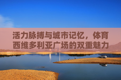 活力脉搏与城市记忆，体育西维多利亚广场的双重魅力，体育西维多利亚广场，活力与记忆的双重魅力