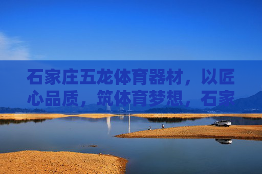 石家庄五龙体育器材,以匠心品质,筑体育梦想,石家庄五龙体育器材,匠心品质筑体育梦想 石家庄五龙体育器材,以匠心品质,筑体育梦想,石家庄五龙体育器材,匠心品质筑体育梦想