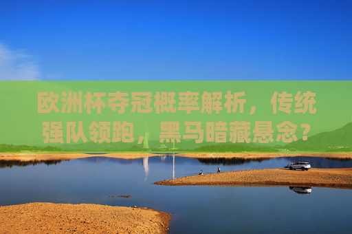欧洲杯夺冠概率解析,传统强队领跑,黑马暗藏悬念?欧洲杯夺冠概率,传统强队领跑,黑马悬念待解 欧洲杯夺冠概率解析,传统强队领跑,黑马暗藏悬念?欧洲杯夺冠概率,传统强队领跑,黑马悬念待解