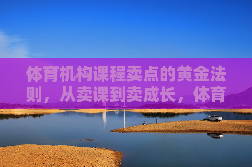 体育机构课程卖点的黄金法则,从卖课到卖成长,体育机构课程卖点黄金法则,从卖课到卖成长 体育机构课程卖点的黄金法则,从卖课到卖成长,体育机构课程卖点黄金法则,从卖课到卖成长