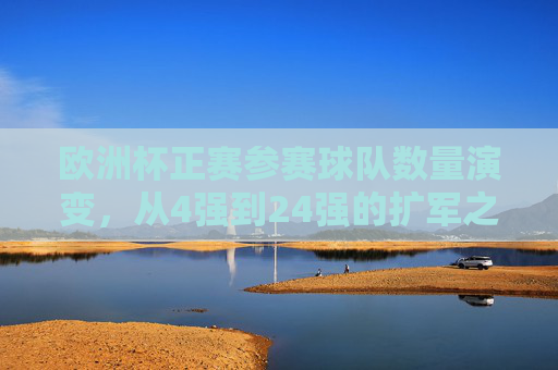 欧洲杯正赛参赛球队数量演变,从4强到24强的扩军之路,欧洲杯正赛参赛球队数量演变,从4强到24强的扩军之路 欧洲杯正赛参赛球队数量演变,从4强到24强的扩军之路,欧洲杯正赛参赛球队数量演变,从4强到24强的扩军之路