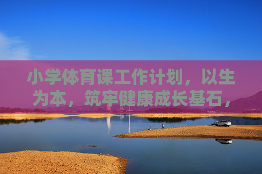 小学体育课工作计划,以生为本,筑牢健康成长基石,以生为本的小学体育课计划,筑牢健康成长基石 小学体育课工作计划,以生为本,筑牢健康成长基石,以生为本的小学体育课计划,筑牢健康成长基石