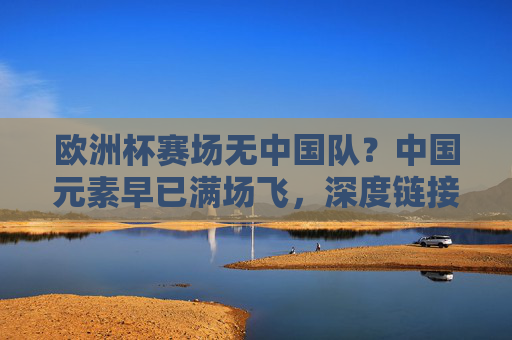欧洲杯赛场无中国队?中国元素早已满场飞,深度链接足球盛宴,欧洲杯无中国队?中国元素满场飞深度链接足球盛宴 欧洲杯赛场无中国队?中国元素早已满场飞,深度链接足球盛宴,欧洲杯无中国队?中国元素满场飞深度链接足球盛宴