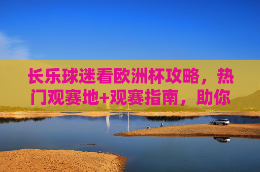 长乐球迷看欧洲杯攻略,热门观赛地+观赛指南,助你畅享足球盛宴,长乐球迷欧洲杯观赛攻略,热门地+指南助你畅享足球盛宴 长乐球迷看欧洲杯攻略,热门观赛地+观赛指南,助你畅享足球盛宴,长乐球迷欧洲杯观赛攻略,热门地+指南助你畅享足球盛宴