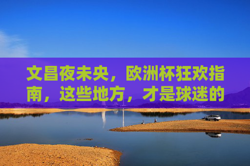 文昌夜未央，欧洲杯狂欢指南，这些地方，才是球迷的深夜主场！文昌欧洲杯球迷深夜主场指南