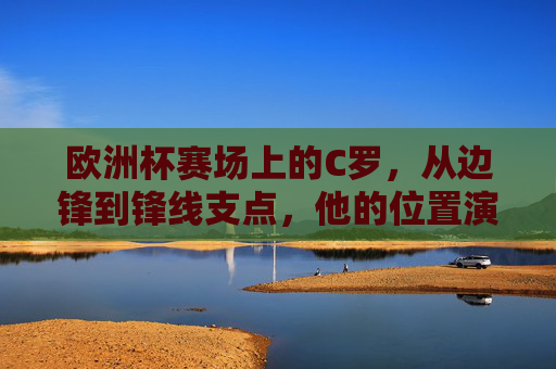 欧洲杯赛场上的C罗,从边锋到锋线支点,他的位置演变与核心角色,欧洲赛场上C罗,从边锋到锋线支点的蜕变与核心担当 欧洲杯赛场上的C罗,从边锋到锋线支点,他的位置演变与核心角色,欧洲赛场上C罗,从边锋到锋线支点的蜕变与核心担当