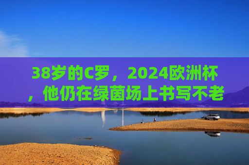 38岁的C罗,2024欧洲杯,他仍在绿茵场上书写不老传奇,38岁C罗,2024欧洲杯书写不老传奇 38岁的C罗,2024欧洲杯,他仍在绿茵场上书写不老传奇,38岁C罗,2024欧洲杯书写不老传奇