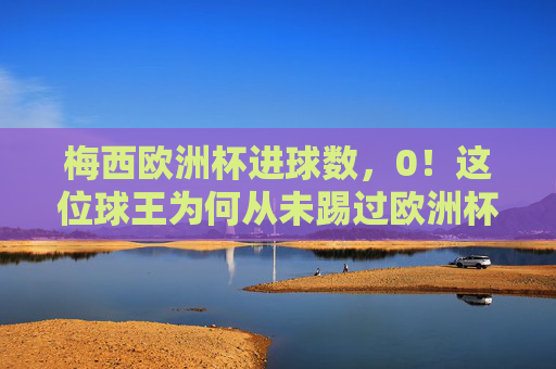 梅西欧洲杯进球数,0!这位球王为何从未踢过欧洲杯?梅西欧洲杯0进球,为何他从未踢过欧洲杯? 梅西欧洲杯进球数,0!这位球王为何从未踢过欧洲杯?梅西欧洲杯0进球,为何他从未踢过欧洲杯?