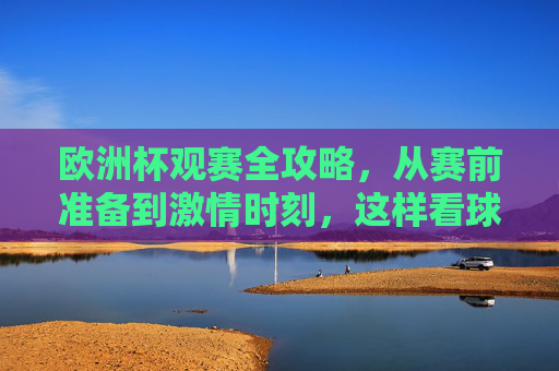 欧洲杯观赛全攻略,从赛前准备到激情时刻,这样看球才过瘾!欧洲杯观赛全攻略,从赛前准备到激情时刻,这样看球才过瘾! 欧洲杯观赛全攻略,从赛前准备到激情时刻,这样看球才过瘾!欧洲杯观赛全攻略,从赛前准备到激情时刻,这样看球才过瘾!