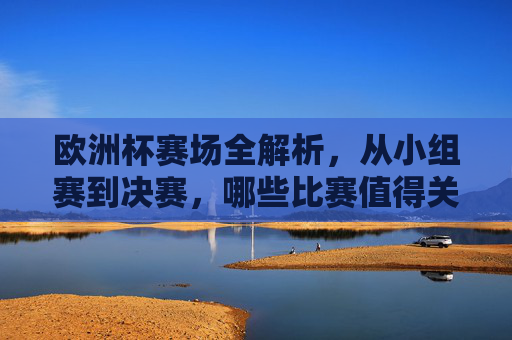欧洲杯赛场全解析,从小组赛到决赛,哪些比赛值得关注?欧洲杯全解析,小组赛到决赛的必看比赛 欧洲杯赛场全解析,从小组赛到决赛,哪些比赛值得关注?欧洲杯全解析,小组赛到决赛的必看比赛