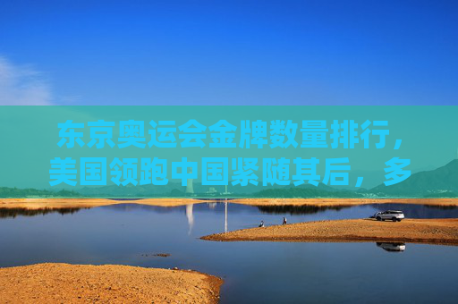 东京奥运会金牌数量排行,美国领跑中国紧随其后,多国书写奥运新篇,东京奥运金牌榜,美国领跑中国次席,多国书写新篇 东京奥运会金牌数量排行,美国领跑中国紧随其后,多国书写奥运新篇,东京奥运金牌榜,美国领跑中国次席,多国书写新篇