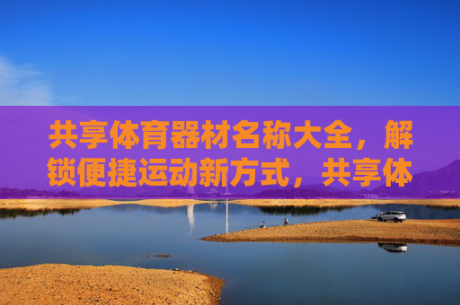 共享体育器材名称大全,解锁便捷运动新方式,共享体育器材名称大全,解锁便捷运动新方式 共享体育器材名称大全,解锁便捷运动新方式,共享体育器材名称大全,解锁便捷运动新方式