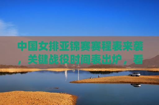 中国女排亚锦赛赛程表来袭，关键战役时间表出炉，看点十足！中国女排亚锦赛赛程表出炉，关键战役看点十足！