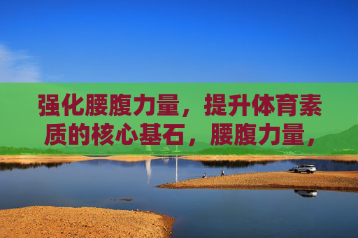 强化腰腹力量，提升体育素质的核心基石，腰腹力量，体育素质的核心基石