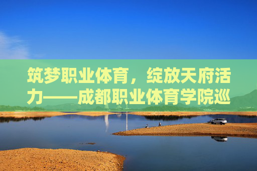 筑梦职业体育,绽放天府活力——成都职业体育学院巡礼,成都职业体育学院,筑梦职业体育 绽放天府活力 筑梦职业体育,绽放天府活力——成都职业体育学院巡礼,成都职业体育学院,筑梦职业体育 绽放天府活力