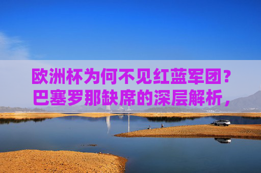 欧洲杯为何不见红蓝军团?巴塞罗那缺席的深层解析,红蓝军团缺席欧洲杯,巴塞罗那的深层解析 欧洲杯为何不见红蓝军团?巴塞罗那缺席的深层解析,红蓝军团缺席欧洲杯,巴塞罗那的深层解析