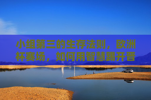 小组第三的生存法则,欧洲杯赛场,如何用智慧踢开晋级之门?欧洲杯小组第三,以智慧踢开晋级之门 小组第三的生存法则,欧洲杯赛场,如何用智慧踢开晋级之门?欧洲杯小组第三,以智慧踢开晋级之门