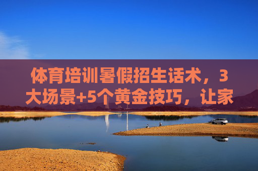 体育培训暑假招生话术,3大场景+5个黄金技巧,让家长主动报名,体育培训暑假招生话术,3大场景+5个黄金技巧,让家长主动报名 体育培训暑假招生话术,3大场景+5个黄金技巧,让家长主动报名,体育培训暑假招生话术,3大场景+5个黄金技巧,让家长主动报名