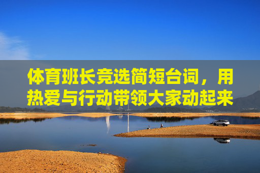 体育班长竞选简短台词,用热爱与行动带领大家动起来,热爱与行动,体育班长竞选带大家动起来 体育班长竞选简短台词,用热爱与行动带领大家动起来,热爱与行动,体育班长竞选带大家动起来