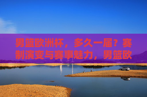 男篮欧洲杯,多久一届?赛制演变与赛事魅力,男篮欧洲杯,届期、赛制演变与赛事魅力 男篮欧洲杯,多久一届?赛制演变与赛事魅力,男篮欧洲杯,届期、赛制演变与赛事魅力