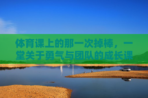 体育课上的那一次掉棒,一堂关于勇气与团队的成长课,体育课掉棒,一堂勇气与团队的成长课 体育课上的那一次掉棒,一堂关于勇气与团队的成长课,体育课掉棒,一堂勇气与团队的成长课