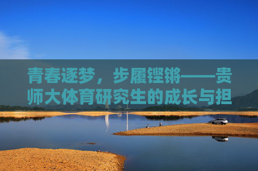 青春逐梦,步履铿锵——贵师大体育研究生的成长与担当,青春逐梦步履铿锵,贵师大体育研究生成长担当 青春逐梦,步履铿锵——贵师大体育研究生的成长与担当,青春逐梦步履铿锵,贵师大体育研究生成长担当