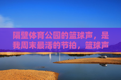 隔壁体育公园的篮球声,是我周末最活的节拍,篮球声敲响周末节拍 隔壁体育公园的篮球声,是我周末最活的节拍,篮球声敲响周末节拍