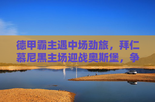 德甲霸主遇中场劲旅，拜仁慕尼黑主场迎战奥斯堡，争胜之路再启程，拜仁慕尼黑主场迎战奥斯堡 德甲霸主争胜再启程