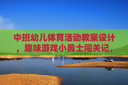 中班幼儿体育活动教案设计,趣味游戏小勇士闯关记,中班幼儿体育活动教案设计,趣味小勇士闯关游戏 中班幼儿体育活动教案设计,趣味游戏小勇士闯关记,中班幼儿体育活动教案设计,趣味小勇士闯关游戏