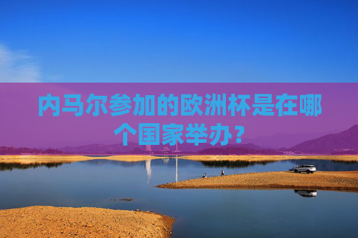 内马尔参加的欧洲杯是在哪个国家举办? 内马尔参加的欧洲杯是在哪个国家举办?