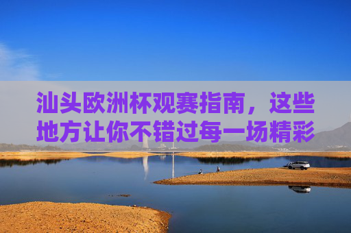 汕头欧洲杯观赛指南，这些地方让你不错过每一场精彩！汕头欧洲杯观赛指南，不错过每一场精彩！