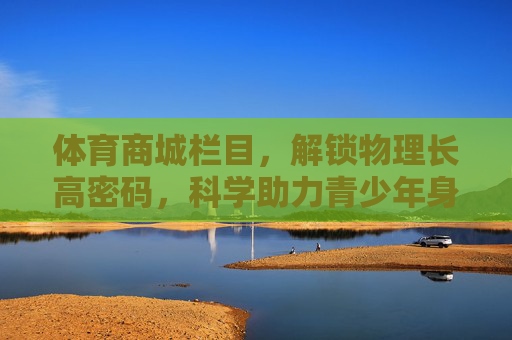 体育商城栏目，解锁物理长高密码，科学助力青少年身高增长，体育商城，科学解锁物理长高密码，助力青少年身高增长