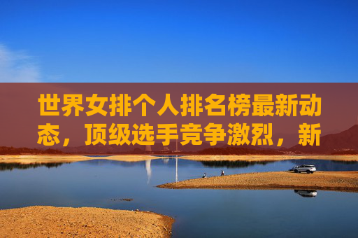 世界女排个人排名榜最新动态,顶级选手竞争激烈,新星崛起引人瞩目,世界女排个人排名榜,顶级竞争激烈,新星崛起瞩目 世界女排个人排名榜最新动态,顶级选手竞争激烈,新星崛起引人瞩目,世界女排个人排名榜,顶级竞争激烈,新星崛起瞩目