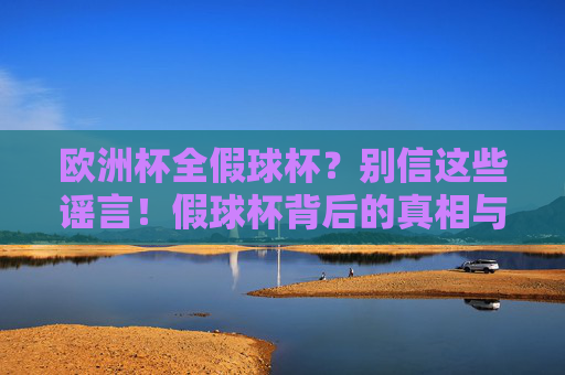 欧洲杯全假球杯?别信这些谣言!假球杯背后的真相与价格陷阱,欧洲杯假球谣言别信,真相与价格陷阱揭秘 欧洲杯全假球杯?别信这些谣言!假球杯背后的真相与价格陷阱,欧洲杯假球谣言别信,真相与价格陷阱揭秘