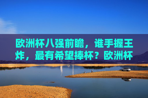 欧洲杯八强前瞻,谁手握王炸,最有希望捧杯?欧洲杯八强前瞻,王炸在握,谁最有望捧杯? 欧洲杯八强前瞻,谁手握王炸,最有希望捧杯?欧洲杯八强前瞻,王炸在握,谁最有望捧杯?
