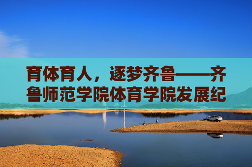 育体育人,逐梦齐鲁——齐鲁师范学院体育学院发展纪实,育体育人,逐梦齐鲁——齐鲁师范学院体育学院发展纪实 育体育人,逐梦齐鲁——齐鲁师范学院体育学院发展纪实,育体育人,逐梦齐鲁——齐鲁师范学院体育学院发展纪实