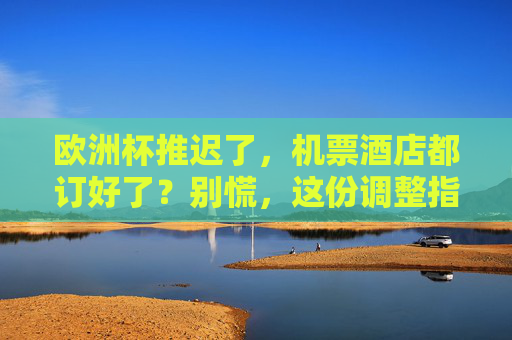 欧洲杯推迟了,机票酒店都订好了?别慌,这份调整指南请收好,欧洲杯推迟,机票酒店已订?调整指南请收好 欧洲杯推迟了,机票酒店都订好了?别慌,这份调整指南请收好,欧洲杯推迟,机票酒店已订?调整指南请收好
