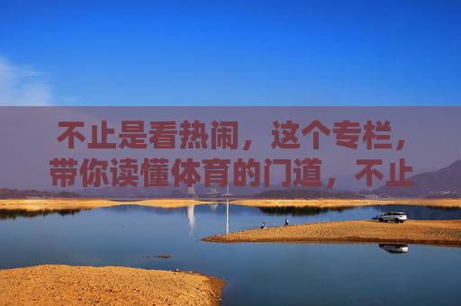 不止是看热闹,这个专栏,带你读懂体育的门道,不止看热闹,读懂体育门道 不止是看热闹,这个专栏,带你读懂体育的门道,不止看热闹,读懂体育门道