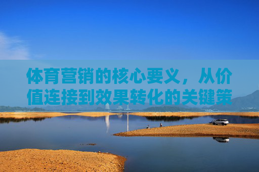 体育营销的核心要义,从价值连接到效果转化的关键策略,体育营销的核心,价值连接与效果转化的关键策略 体育营销的核心要义,从价值连接到效果转化的关键策略,体育营销的核心,价值连接与效果转化的关键策略