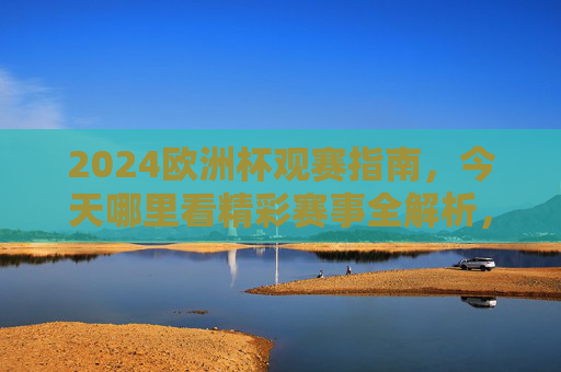 2024欧洲杯观赛指南,今天哪里看精彩赛事全解析,2024欧洲杯观赛指南,今天看哪里?精彩赛事全解析 2024欧洲杯观赛指南,今天哪里看精彩赛事全解析,2024欧洲杯观赛指南,今天看哪里?精彩赛事全解析