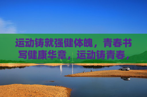 运动铸就强健体魄,青春书写健康华章,运动铸青春,健康写华章 运动铸就强健体魄,青春书写健康华章,运动铸青春,健康写华章