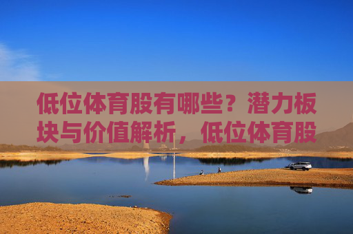 低位体育股有哪些？潜力板块与价值解析，低位体育股潜力板块与价值解析