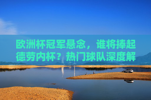 欧洲杯冠军悬念,谁将捧起德劳内杯?热门球队深度解析,德劳内杯花落谁家?欧洲杯冠军悬念与热门球队解析 欧洲杯冠军悬念,谁将捧起德劳内杯?热门球队深度解析,德劳内杯花落谁家?欧洲杯冠军悬念与热门球队解析